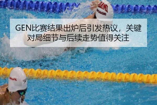 GEN比赛结果出炉后引发热议，关键对局细节与后续走势值得关注