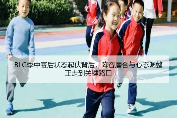 BLG季中赛后状态起伏背后，阵容磨合与心态调整正走到关键路口